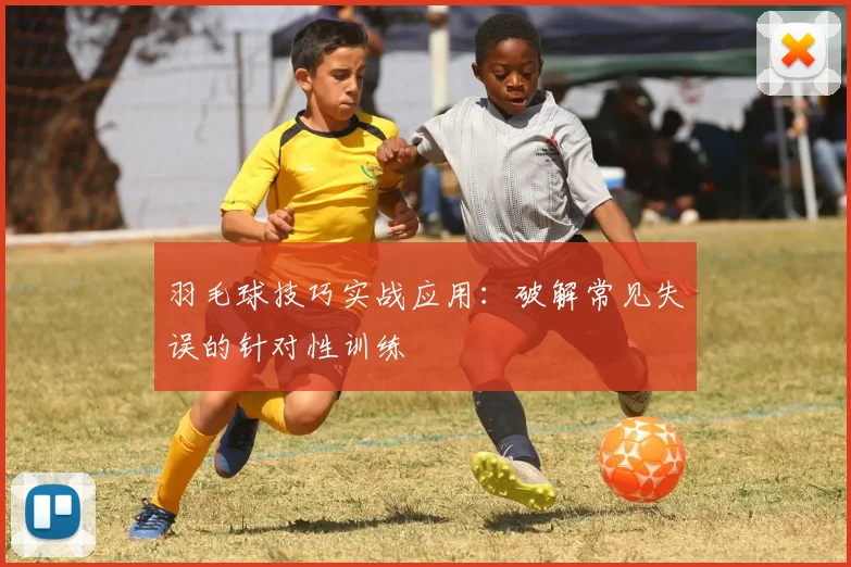 羽毛球技巧实战应用：破解常见失误的针对性训练