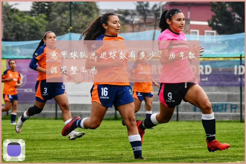 意甲球队总进球数有多少？历年数据完整汇总