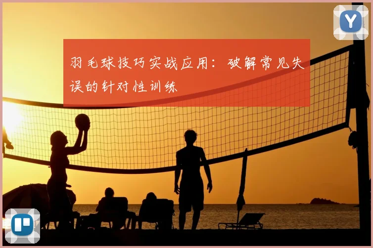 羽毛球技巧实战应用：破解常见失误的针对性训练