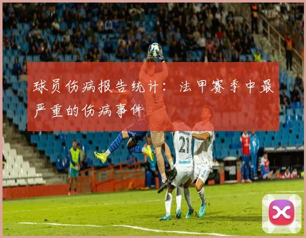 球员伤病报告统计：法甲赛季中最严重的伤病事件