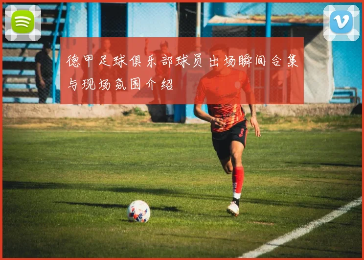 德甲足球俱乐部球员出场瞬间合集与现场氛围介绍