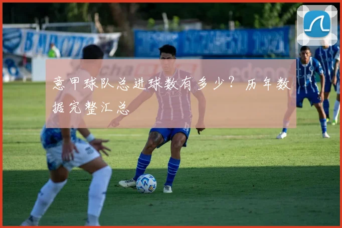 意甲球队总进球数有多少?历年数据完整汇总