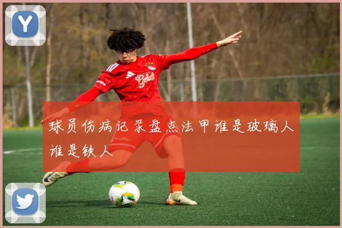 球员伤病记录盘点法甲谁是玻璃人谁是铁人