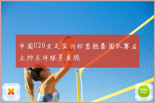 中国U20女足亚洲杯首胜泰国队赛后主帅点评球员表现