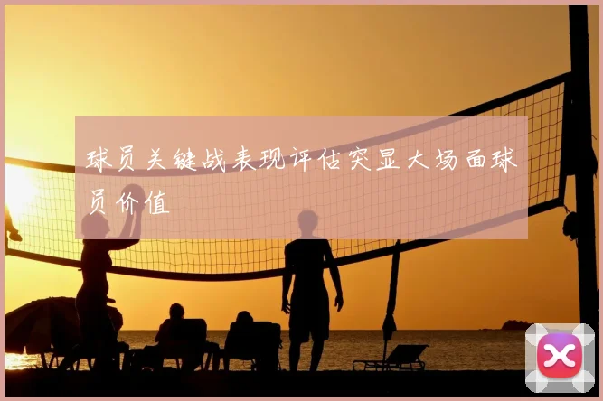 球员关键战表现评估突显大场面球员价值