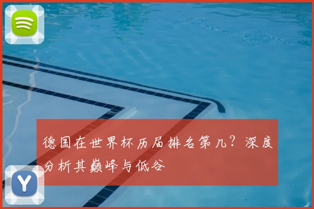 德国在世界杯历届排名第几？深度分析其巅峰与低谷